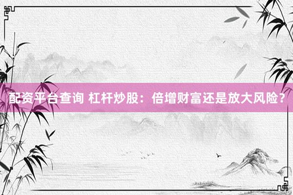 配资平台查询 杠杆炒股：倍增财富还是放大风险？