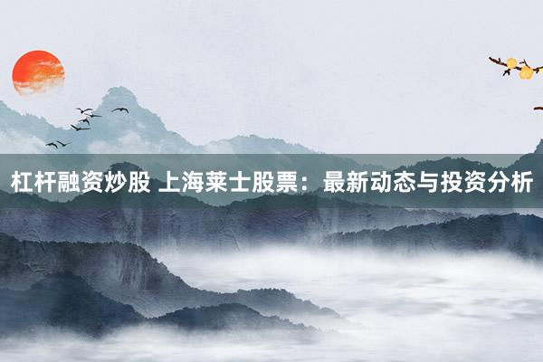 杠杆融资炒股 上海莱士股票：最新动态与投资分析