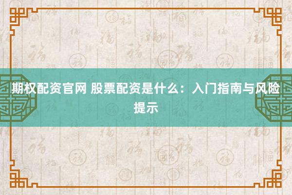 期权配资官网 股票配资是什么：入门指南与风险提示