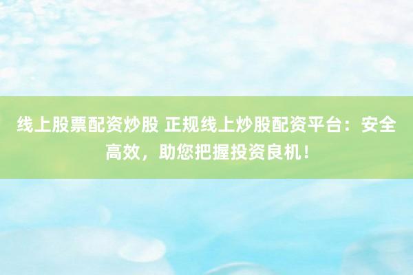 线上股票配资炒股 正规线上炒股配资平台：安全高效，助您把握投资良机！