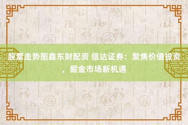 股票走势图鑫东财配资 信达证券：聚焦价值投资，掘金市场新机遇