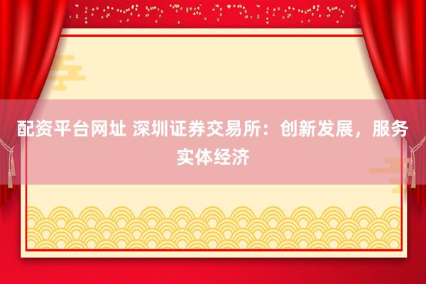 配资平台网址 深圳证券交易所：创新发展，服务实体经济