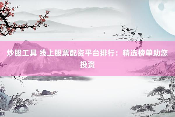 炒股工具 线上股票配资平台排行：精选榜单助您投资