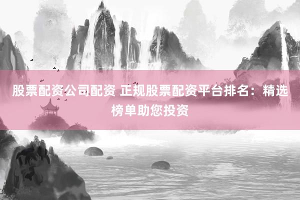 股票配资公司配资 正规股票配资平台排名：精选榜单助您投资