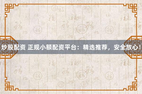 炒股配资 正规小额配资平台：精选推荐，安全放心！