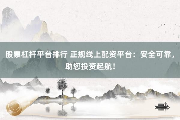 股票杠杆平台排行 正规线上配资平台：安全可靠，助您投资起航！