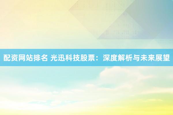 配资网站排名 光迅科技股票：深度解析与未来展望