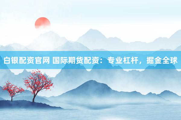 白银配资官网 国际期货配资：专业杠杆，掘金全球