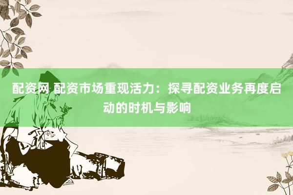 配资网 配资市场重现活力：探寻配资业务再度启动的时机与影响