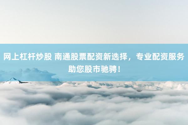 网上杠杆炒股 南通股票配资新选择，专业配资服务助您股市驰骋！