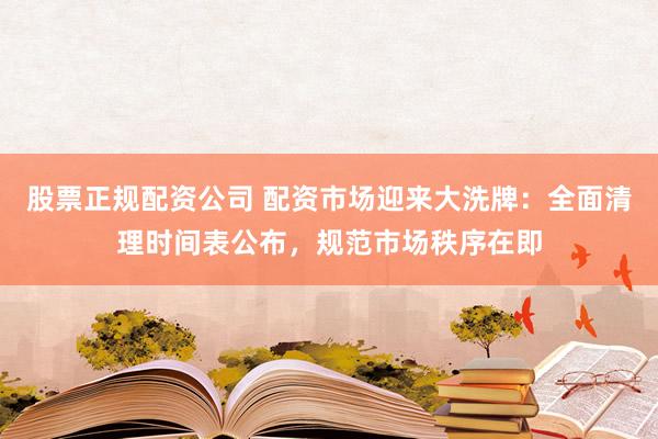 股票正规配资公司 配资市场迎来大洗牌：全面清理时间表公布，规范市场秩序在即