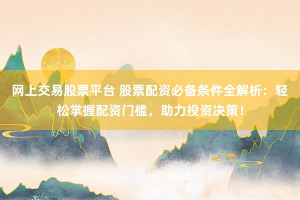 网上交易股票平台 股票配资必备条件全解析：轻松掌握配资门槛，助力投资决策！