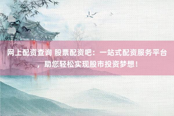 网上配资查询 股票配资吧：一站式配资服务平台，助您轻松实现股市投资梦想！