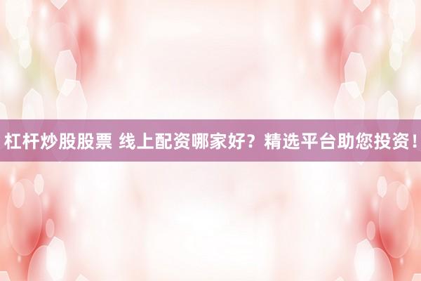 杠杆炒股股票 线上配资哪家好？精选平台助您投资！