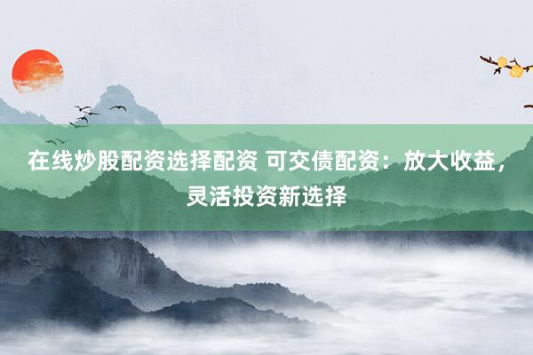 在线炒股配资选择配资 可交债配资：放大收益，灵活投资新选择