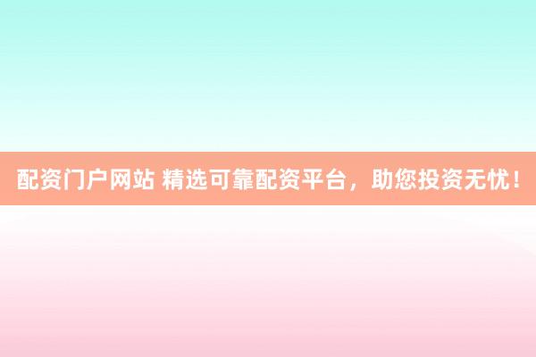 配资门户网站 精选可靠配资平台，助您投资无忧！
