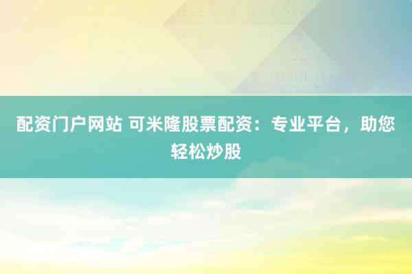 配资门户网站 可米隆股票配资：专业平台，助您轻松炒股