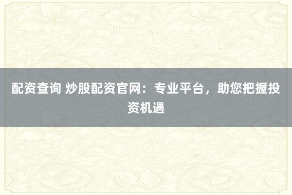 配资查询 炒股配资官网：专业平台，助您把握投资机遇