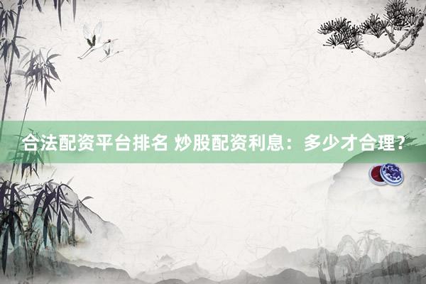合法配资平台排名 炒股配资利息：多少才合理？