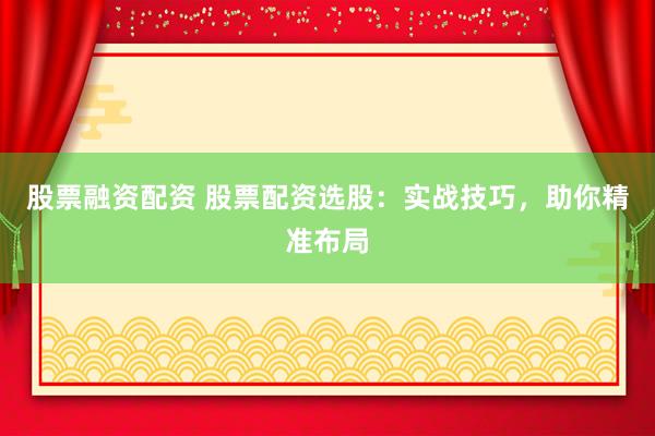 股票融资配资 股票配资选股：实战技巧，助你精准布局