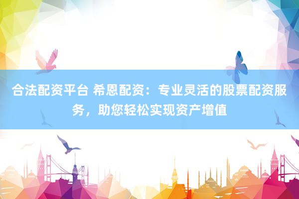 合法配资平台 希恩配资：专业灵活的股票配资服务，助您轻松实现资产增值