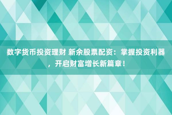 数字货币投资理财 新余股票配资：掌握投资利器，开启财富增长新篇章！