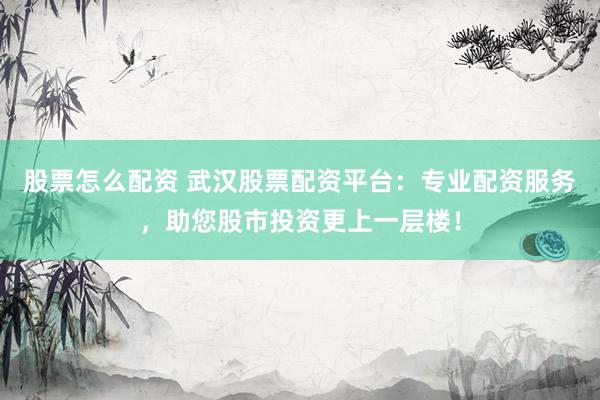 股票怎么配资 武汉股票配资平台：专业配资服务，助您股市投资更上一层楼！