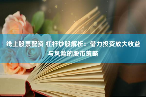 线上股票配资 杠杆炒股解析：借力投资放大收益与风险的股市策略