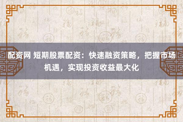 配资网 短期股票配资：快速融资策略，把握市场机遇，实现投资收益最大化