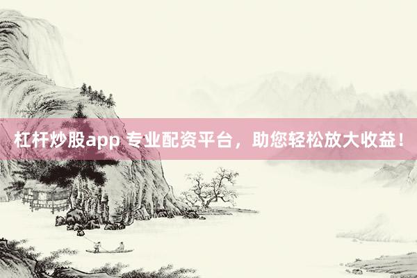 杠杆炒股app 专业配资平台，助您轻松放大收益！
