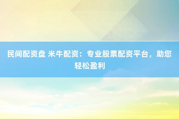民间配资盘 米牛配资：专业股票配资平台，助您轻松盈利