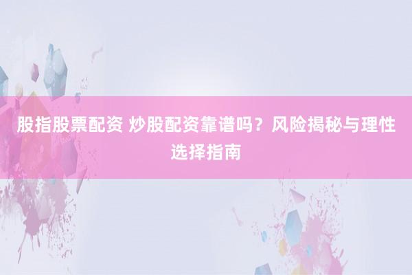 股指股票配资 炒股配资靠谱吗？风险揭秘与理性选择指南