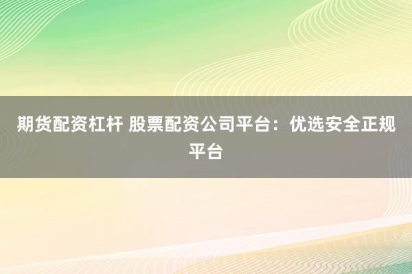 期货配资杠杆 股票配资公司平台：优选安全正规平台