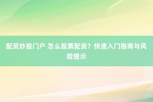 配资炒股门户 怎么股票配资？快速入门指南与风险提示