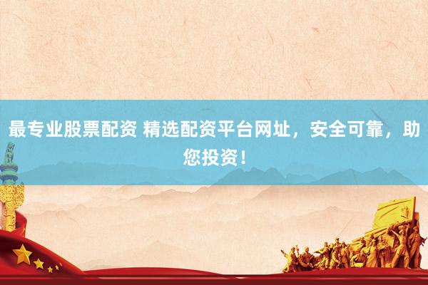 最专业股票配资 精选配资平台网址，安全可靠，助您投资！