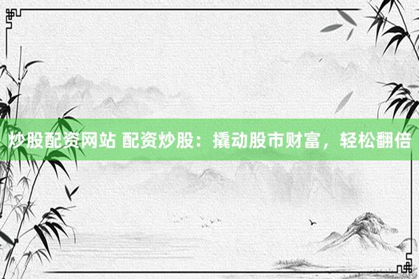 炒股配资网站 配资炒股：撬动股市财富，轻松翻倍