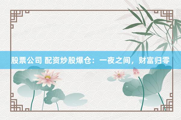 股票公司 配资炒股爆仓：一夜之间，财富归零