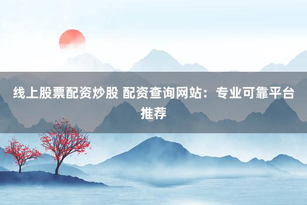 线上股票配资炒股 配资查询网站:专业可靠平台推荐
