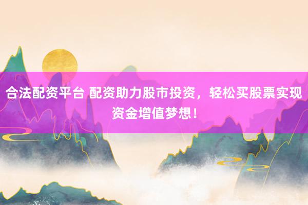 合法配资平台 配资助力股市投资,轻松买股票实现资金增值梦想!