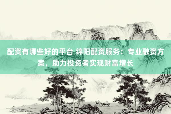 配资有哪些好的平台 绵阳配资服务：专业融资方案，助力投资者实现财富增长