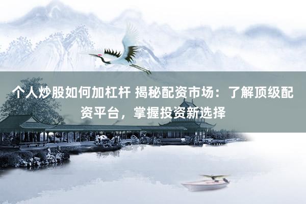 个人炒股如何加杠杆 揭秘配资市场：了解顶级配资平台，掌握投资新选择