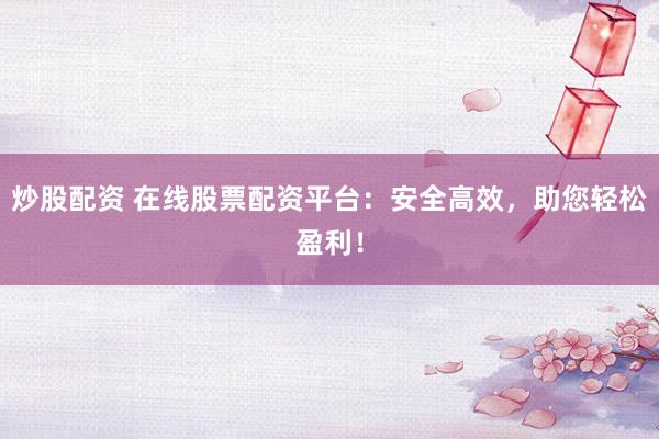 炒股配资 在线股票配资平台：安全高效，助您轻松盈利！