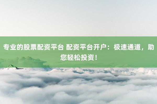 专业的股票配资平台 配资平台开户:极速通道,助您轻松投资!