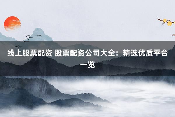 线上股票配资 股票配资公司大全:精选优质平台一览