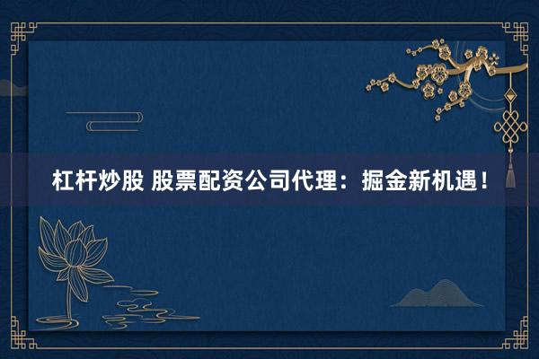 杠杆炒股 股票配资公司代理：掘金新机遇！