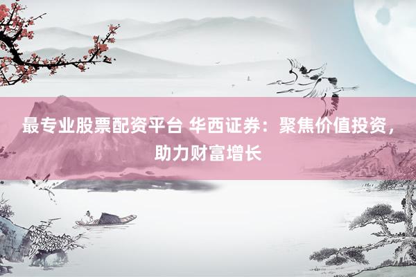 最专业股票配资平台 华西证券：聚焦价值投资，助力财富增长