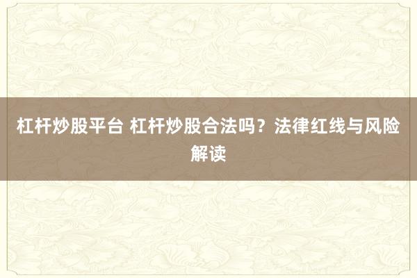 杠杆炒股平台 杠杆炒股合法吗？法律红线与风险解读