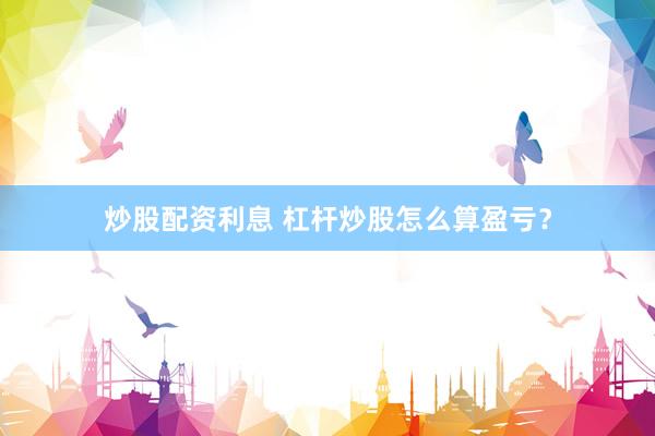 炒股配资利息 杠杆炒股怎么算盈亏？