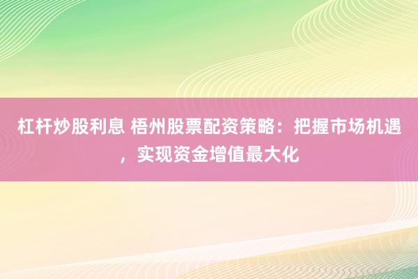 杠杆炒股利息 梧州股票配资策略：把握市场机遇，实现资金增值最大化