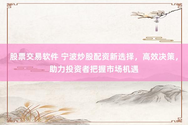 股票交易软件 宁波炒股配资新选择,高效决策,助力投资者把握市场机遇